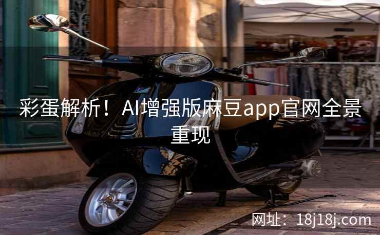 彩蛋解析!AI增强版麻豆app官网全景重现 彩蛋解析!AI增强版麻豆app官网全景重现