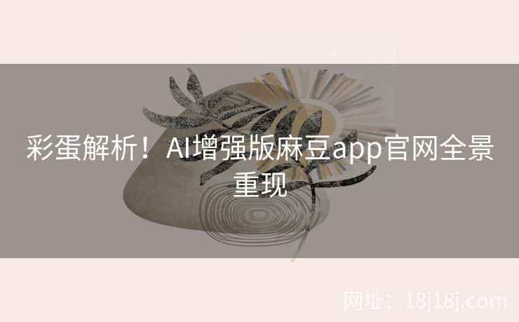 彩蛋解析!AI增强版麻豆app官网全景重现 彩蛋解析!AI增强版麻豆app官网全景重现