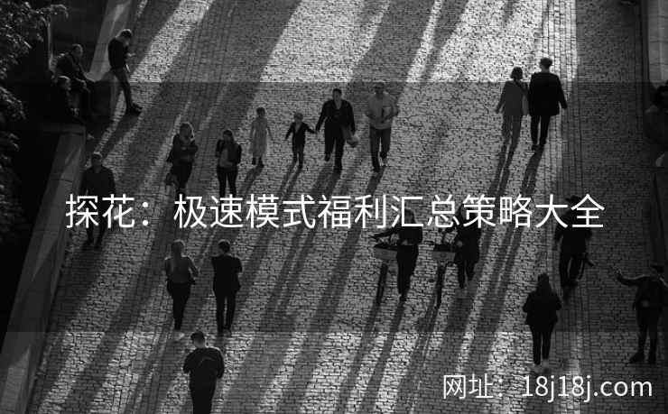 探花:极速模式福利汇总策略大全 探花:极速模式福利汇总策略大全