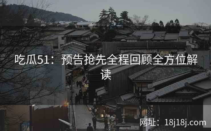 吃瓜51:预告抢先全程回顾全方位解读 吃瓜51:预告抢先全程回顾全方位解读