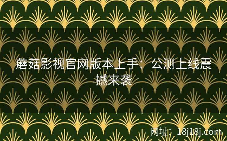 蘑菇影视官网版本上手:公测上线震撼来袭 蘑菇影视官网版本上手:公测上线震撼来袭