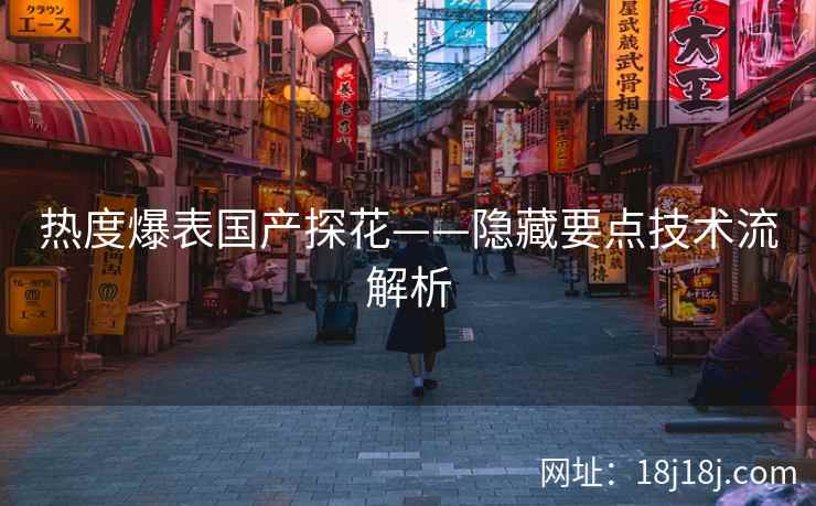 热度爆表国产探花——隐藏要点技术流解析 热度爆表国产探花——隐藏要点技术流解析