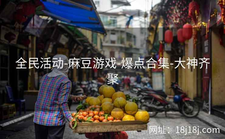 全民活动-麻豆游戏-爆点合集-大神齐聚 全民活动-麻豆游戏-爆点合集-大神齐聚