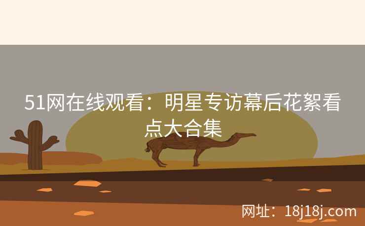 51网在线观看:明星专访幕后花絮看点大合集 51网在线观看:明星专访幕后花絮看点大合集