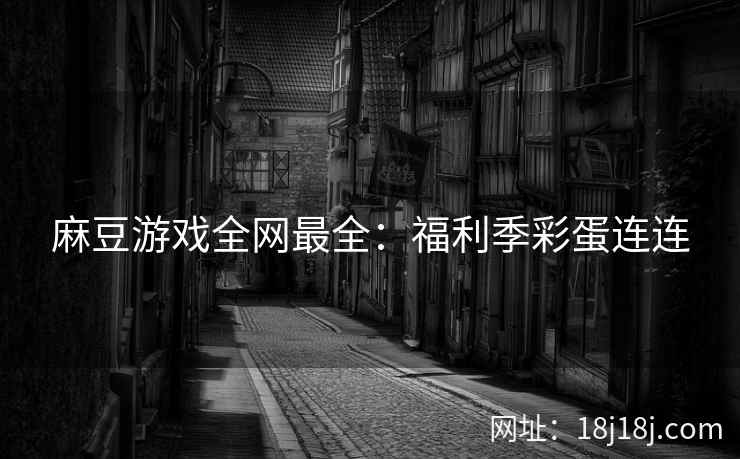 麻豆游戏全网最全:福利季彩蛋连连 麻豆游戏全网最全:福利季彩蛋连连