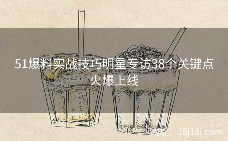51爆料实战技巧明星专访38个关键点火爆上线 51爆料实战技巧明星专访38个关键点火爆上线