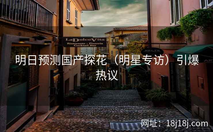 明日预测国产探花(明星专访)引爆热议 明日预测国产探花(明星专访)引爆热议