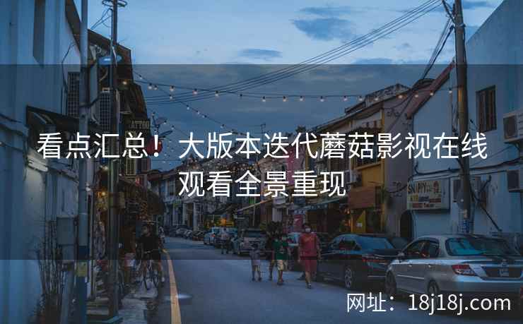 看点汇总!大版本迭代蘑菇影视在线观看全景重现 看点汇总!大版本迭代蘑菇影视在线观看全景重现