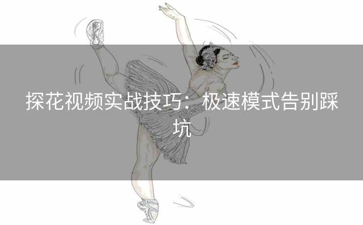 探花视频实战技巧:极速模式告别踩坑 探花视频实战技巧:极速模式告别踩坑