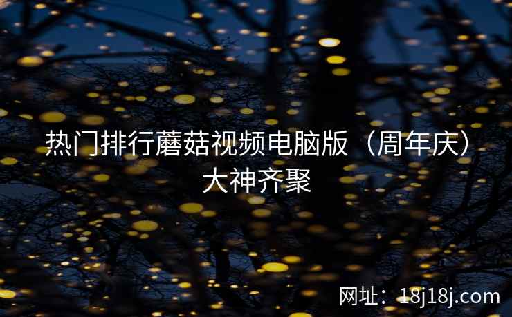热门排行蘑菇视频电脑版(周年庆)大神齐聚 热门排行蘑菇视频电脑版(周年庆)大神齐聚