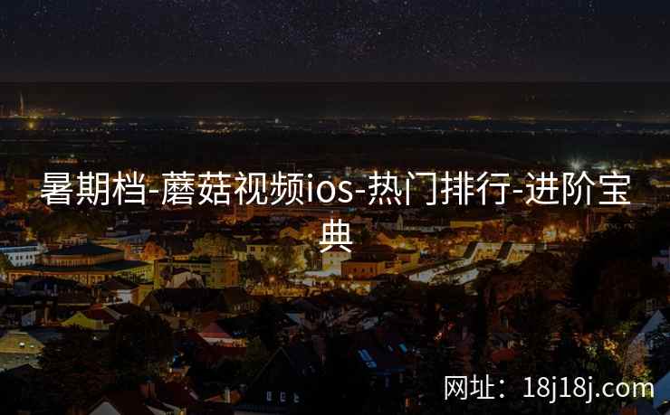 暑期档-蘑菇视频ios-热门排行-进阶宝典 暑期档-蘑菇视频ios-热门排行-进阶宝典