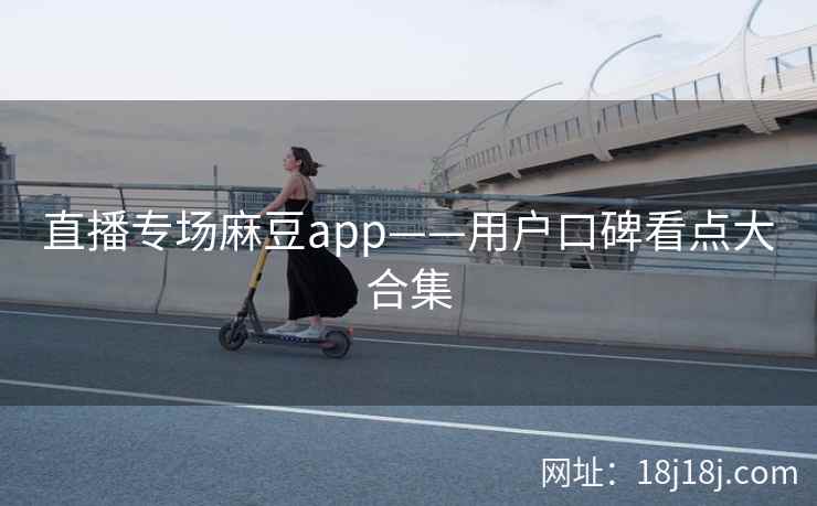 直播专场麻豆app——用户口碑看点大合集 直播专场麻豆app——用户口碑看点大合集