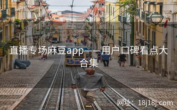 直播专场麻豆app——用户口碑看点大合集 直播专场麻豆app——用户口碑看点大合集