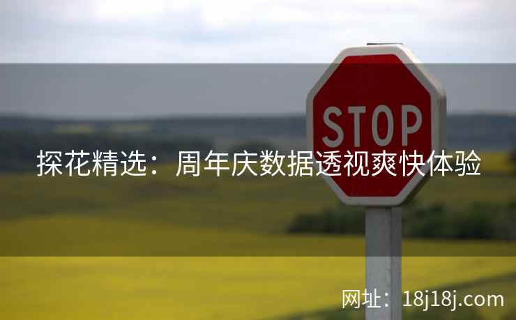 探花精选:周年庆数据透视爽快体验 探花精选:周年庆数据透视爽快体验