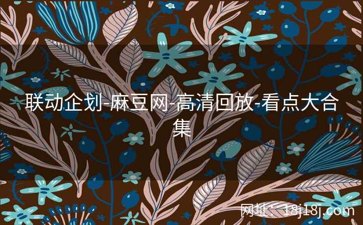 联动企划-麻豆网-高清回放-看点大合集 联动企划-麻豆网-高清回放-看点大合集