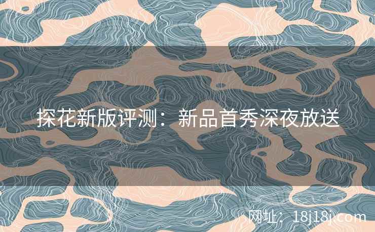 探花新版评测:新品首秀深夜放送 探花新版评测:新品首秀深夜放送