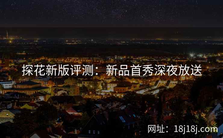 探花新版评测:新品首秀深夜放送 探花新版评测:新品首秀深夜放送