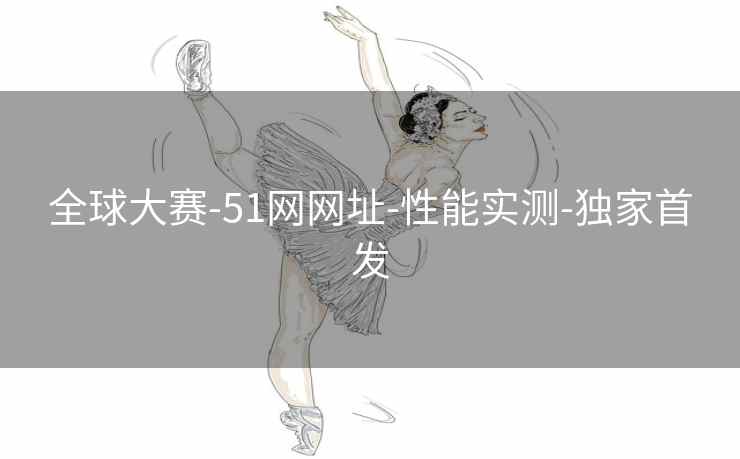 全球大赛-51网网址-性能实测-独家首发 全球大赛-51网网址-性能实测-独家首发