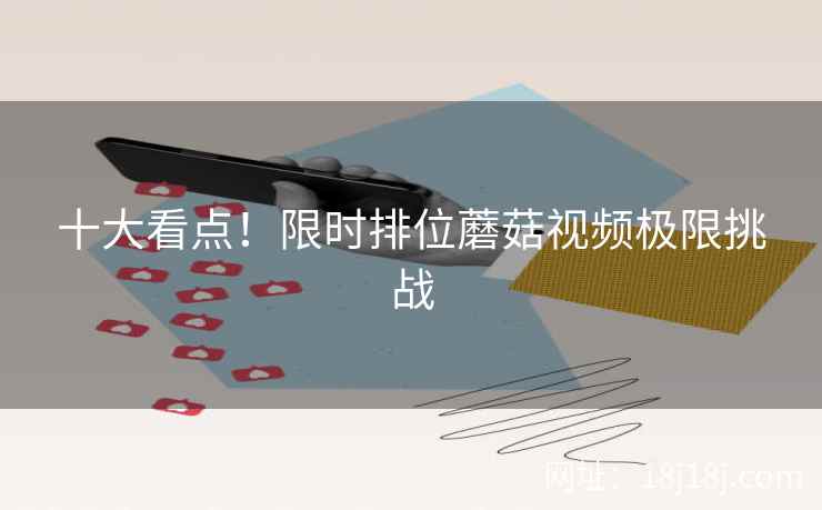 十大看点！限时排位蘑菇视频极限挑战