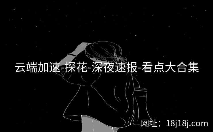 云端加速-探花-深夜速报-看点大合集 云端加速-探花-深夜速报-看点大合集