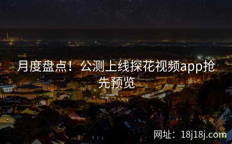 月度盘点！公测上线探花视频app抢先预览