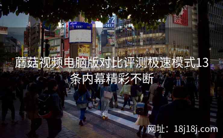 蘑菇视频电脑版对比评测极速模式13条内幕精彩不断