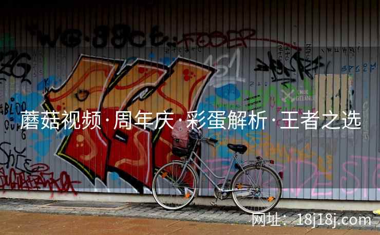 蘑菇视频·周年庆·彩蛋解析·王者之选