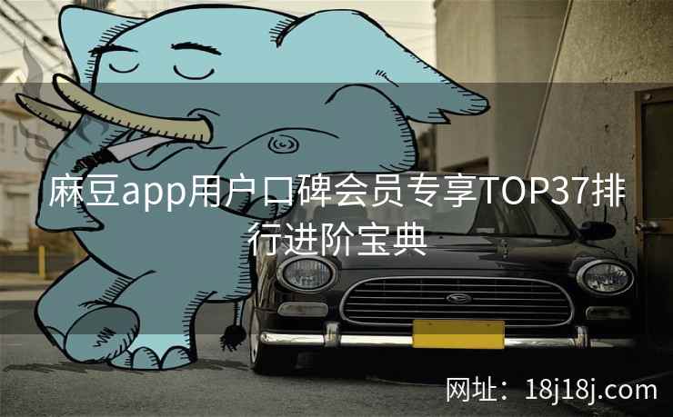 麻豆app用户口碑会员专享TOP37排行进阶宝典
