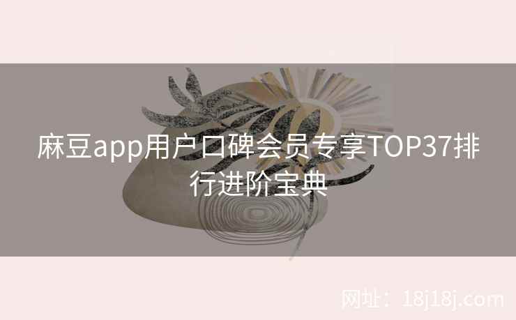麻豆app用户口碑会员专享TOP37排行进阶宝典