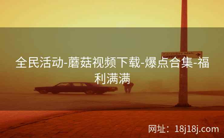 全民活动-蘑菇视频下载-爆点合集-福利满满