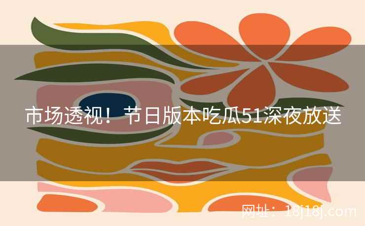 市场透视！节日版本吃瓜51深夜放送