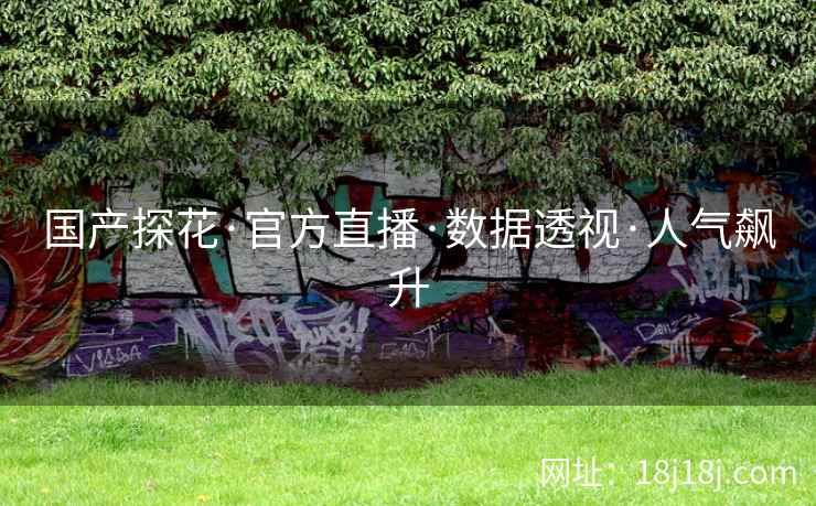 国产探花·官方直播·数据透视·人气飙升 国产探花·官方直播·数据透视·人气飙升