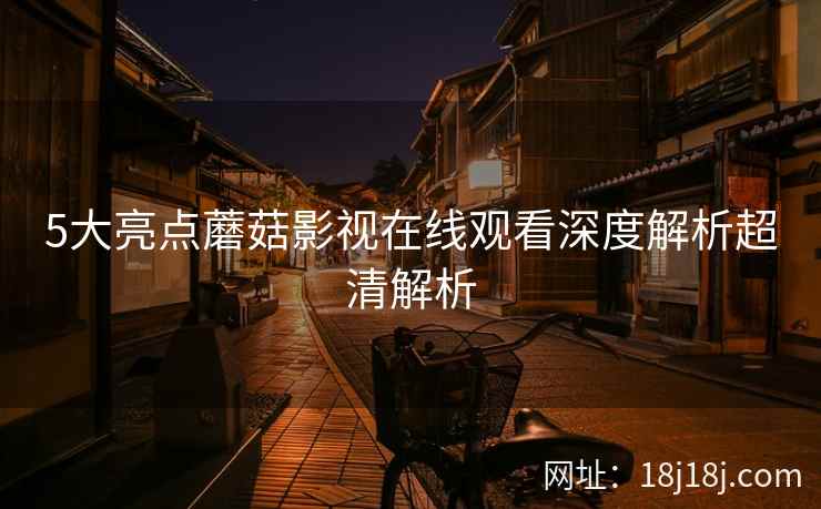 5大亮点蘑菇影视在线观看深度解析超清解析