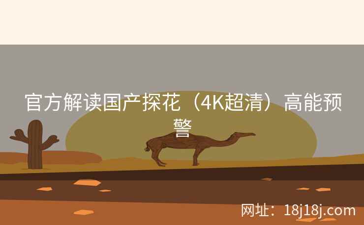 官方解读国产探花(4K超清)高能预警 官方解读国产探花(4K超清)高能预警