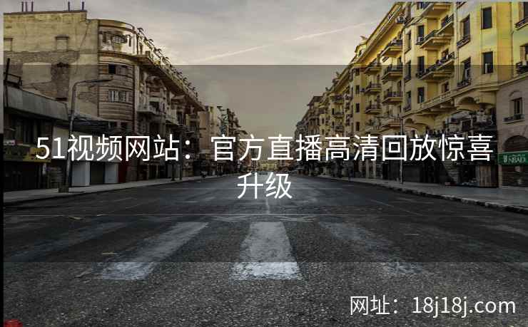 51视频网站：官方直播高清回放惊喜升级