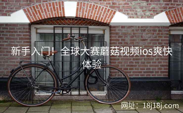 新手入门!全球大赛蘑菇视频ios爽快体验 新手入门!全球大赛蘑菇视频ios爽快体验
