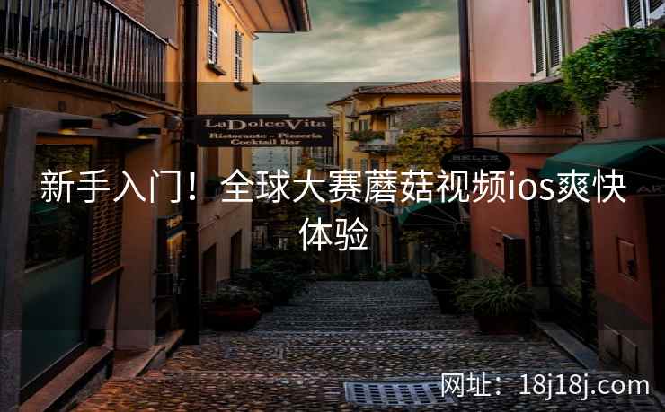 新手入门!全球大赛蘑菇视频ios爽快体验 新手入门!全球大赛蘑菇视频ios爽快体验