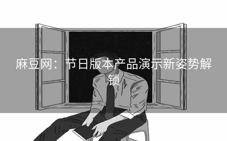 麻豆网:节日版本产品演示新姿势解锁 麻豆网:节日版本产品演示新姿势解锁