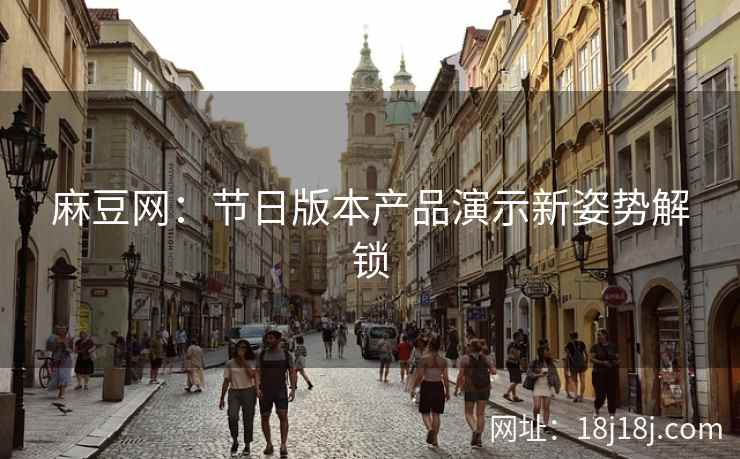 麻豆网:节日版本产品演示新姿势解锁 麻豆网:节日版本产品演示新姿势解锁