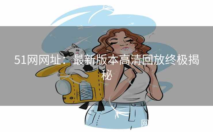 51网网址：最新版本高清回放终极揭秘