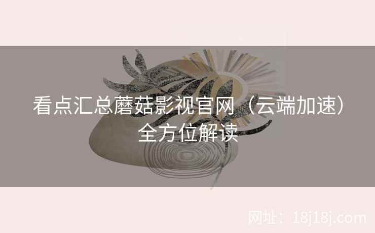 看点汇总蘑菇影视官网(云端加速)全方位解读 看点汇总蘑菇影视官网(云端加速)全方位解读