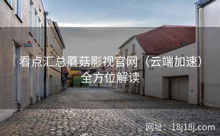 看点汇总蘑菇影视官网(云端加速)全方位解读 看点汇总蘑菇影视官网(云端加速)全方位解读