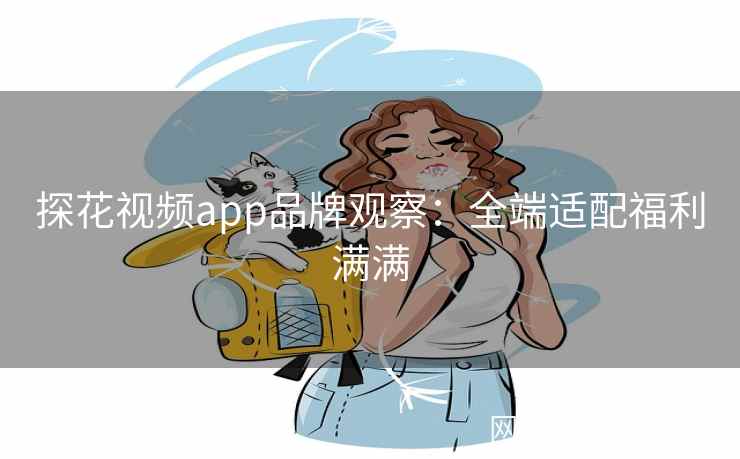探花视频app品牌观察:全端适配福利满满 探花视频app品牌观察:全端适配福利满满