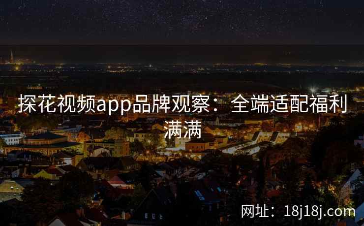 探花视频app品牌观察:全端适配福利满满 探花视频app品牌观察:全端适配福利满满
