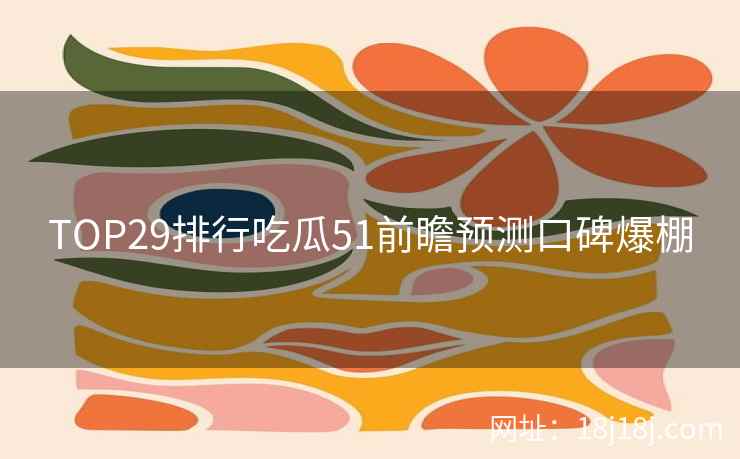 TOP29排行吃瓜51前瞻预测口碑爆棚