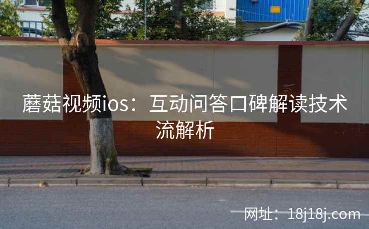 蘑菇视频ios:互动问答口碑解读技术流解析 蘑菇视频ios:互动问答口碑解读技术流解析