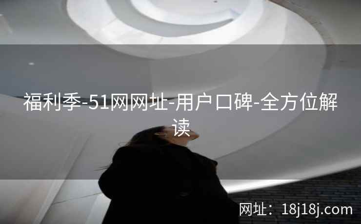 福利季-51网网址-用户口碑-全方位解读 福利季-51网网址-用户口碑-全方位解读