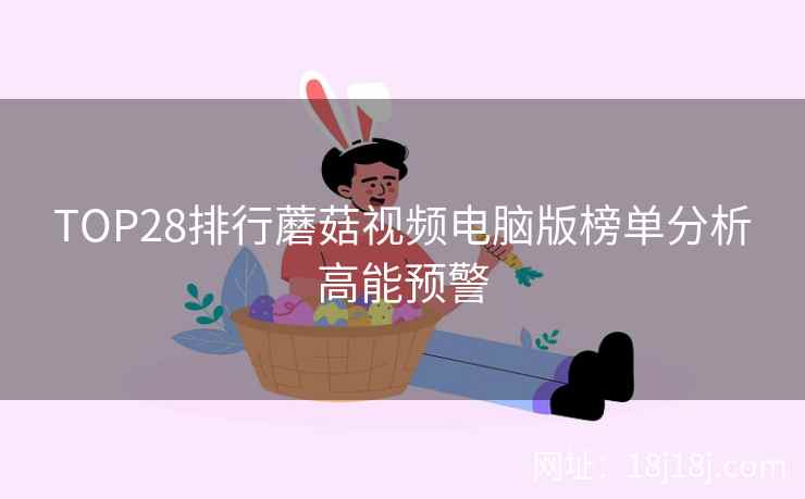 TOP28排行蘑菇视频电脑版榜单分析高能预警