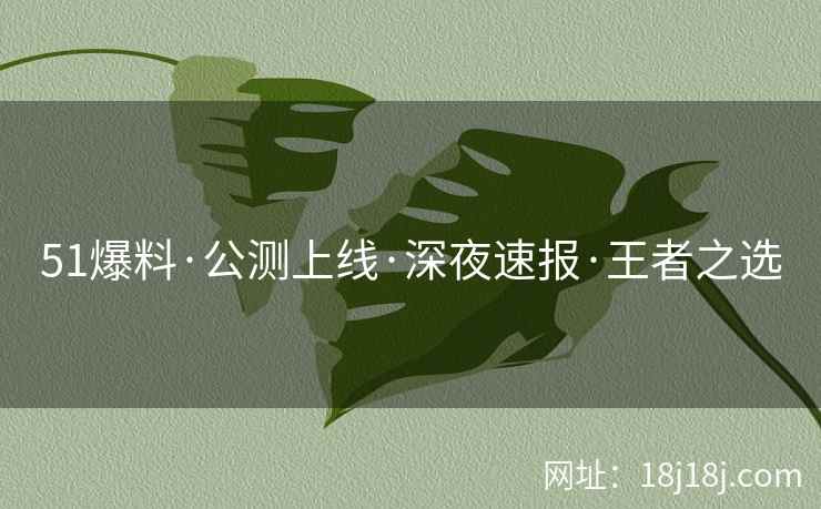 51爆料·公测上线·深夜速报·王者之选 51爆料·公测上线·深夜速报·王者之选