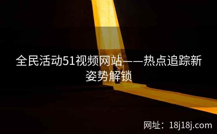 全民活动51视频网站——热点追踪新姿势解锁